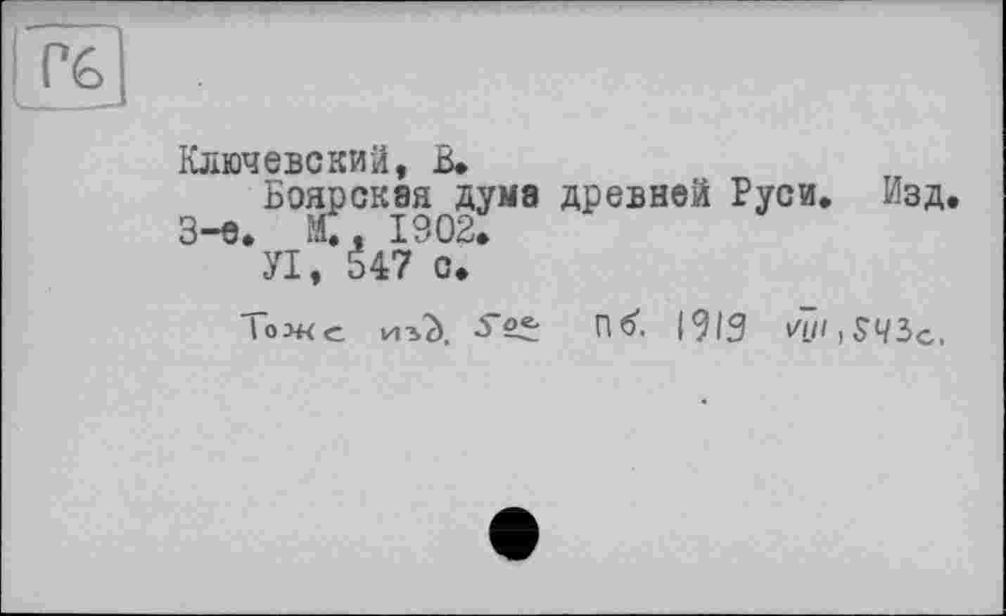 ﻿Ключевский, В.
Боярская дума древней Руси. Изд. 3-є. М., 1902.
УІ, 547 с.
Тоже иА пб*. I9ig v7n}S4ic,,